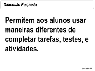 Dimensão Resposta
(Marty Beech, 2010)
Permitem aos alunos usar
maneiras diferentes de
completar tarefas, testes, e
atividades.
 
