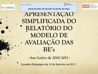APRESENTAÇÃO SIMPLIFICADA DO RELATÓRIO DO MODELO DE AVALIAÇÃO DAS BE’s - Ano Letivo de 2010/2011 - Conselho Pedagógico de 12 de Setembro de 2011 