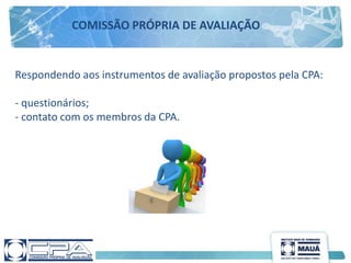Respondendo aos instrumentos de avaliação propostos pela CPA:
- questionários;
- contato com os membros da CPA.
COMISSÃO PRÓPRIA DE AVALIAÇÃO
 