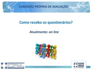Como recebo os questionários?
Atualmente: on line
COMISSÃO PRÓPRIA DE AVALIAÇÃO
 