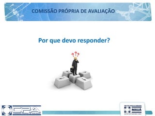 Por que devo responder?
COMISSÃO PRÓPRIA DE AVALIAÇÃO
 