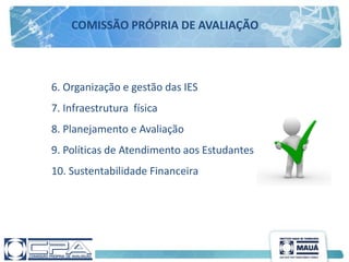 6. Organização e gestão das IES
7. Infraestrutura física
8. Planejamento e Avaliação
9. Políticas de Atendimento aos Estudantes
10. Sustentabilidade Financeira
COMISSÃO PRÓPRIA DE AVALIAÇÃO
 