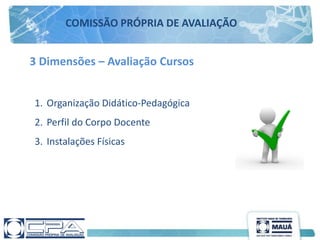 1. Organização Didático-Pedagógica
2. Perfil do Corpo Docente
3. Instalações Físicas
COMISSÃO PRÓPRIA DE AVALIAÇÃO
3 Dimensões – Avaliação Cursos
 