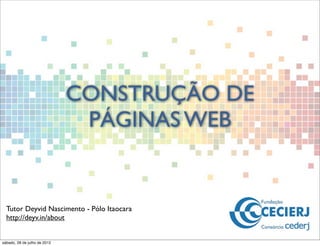 CONSTRUÇÃO DE
PÁGINAS WEB
Tutor Deyvid Nascimento - Pólo Itaocara
http://deyv.in/about
sábado, 28 de julho de 2012
 