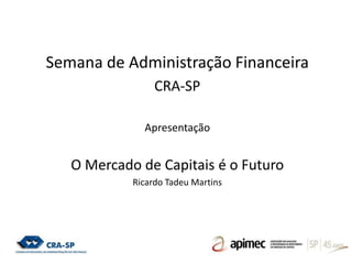 Semana de Administração Financeira
CRA-SP
Apresentação
O Mercado de Capitais é o Futuro
Ricardo Tadeu Martins
 