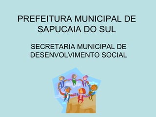 PREFEITURA MUNICIPAL DE
   SAPUCAIA DO SUL
  SECRETARIA MUNICIPAL DE
  DESENVOLVIMENTO SOCIAL
 