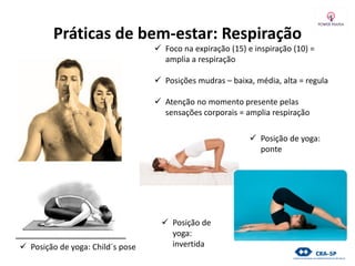 Práticas de bem-estar: Respiração
 Foco na expiração (15) e inspiração (10) =
amplia a respiração
 Posições mudras – baixa, média, alta = regula
 Atenção no momento presente pelas
sensações corporais = amplia respiração
 Posição de yoga: Child´s pose
 Posição de yoga:
ponte
 Posição de
yoga:
invertida
 