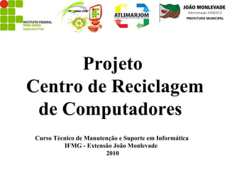 Projeto Centro de Reciclagem de Computadores  Curso Técnico de Manutenção e Suporte em Informática  IFMG - Extensão João Monlevade  2010 
