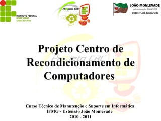 Projeto  Centro de Recondicionamento de Computadores  Curso Técnico de Manutenção e Suporte em Informática  IFMG - Extensão João Monlevade  2010 - 2011 