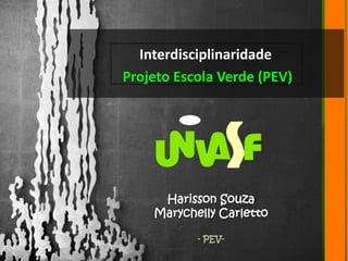 Interdisciplinaridade 
Projeto Escola Verde (PEV) 
Harisson Souza 
Marychelly Carletto 
- PEV- 
 