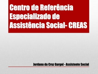 Centro de Referência 
Especializado de 
Assistência Social- CREAS 
Jordana da Cruz Gurgel - Assistente Social 
 