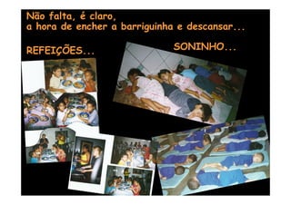 Não falta, é claro,
a hora de encher a barriguinha e descansar...

REFEIÇÕES...                  SONINHO...
 