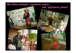 Não faltou animação, casamento caipira...
                               nem “gostosuras juninas”...
 