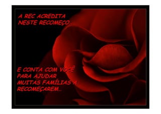 A REC ACREDITA
NESTE RECOMEÇO…




E CONTA COM VOCÊ
PARA AJUDAR
MUITAS FAMÍLIAS A
RECOMEÇAREM…
 