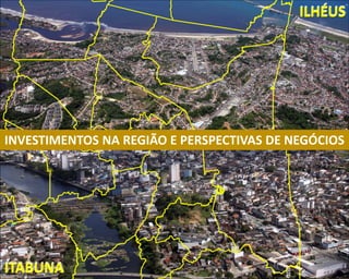 ILHÉUS
ITABUNA
INVESTIMENTOS NA REGIÃO E PERSPECTIVAS DE NEGÓCIOS
 