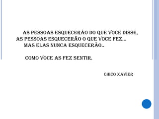 As pessoAs esquecerão do que voce disse,
As pessoAs esquecerão o que voce fez...
   MAs elAs nuncA esquecerão..

   coMo voce As fez sentir.


                              chico XAvier
 