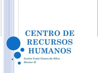 CENTRO DE
RECURSOS
 HUMANOS
Lenita Costa Gomes da Silva
Diretor II
 