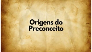 Origens do
Preconceito
 