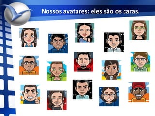 Nossos avatares: eles são os caras.