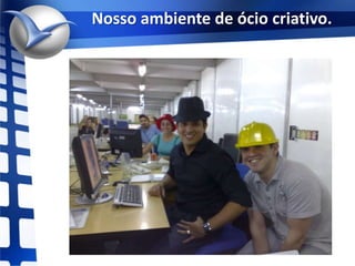 Nosso ambiente de ócio criativo.