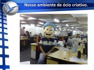 Nosso ambiente de ócio criativo.