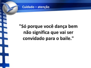 Cuidado – atenção "Só porque você dança bem não significa que vai ser convidado para o baile."