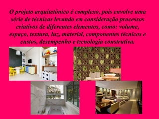 O projeto arquitetônico é complexo, pois envolve uma
série de técnicas levando em consideração processos
criativos de diferentes elementos, como: volume,
espaço, textura, luz, material, componentes técnicos e
custos, desempenho e tecnologia construtiva.
 