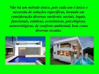 Não há um método único, pois cada um é único e
necessita de soluções específicas, levando em
consideração diversas variáveis: sociais, legais,
funcionais, estéticas, econômicas, psicológicas,
meteorológicas, de conforto ambiental, bem como
diversas escalas.
 