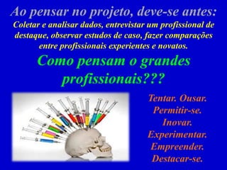Ao pensar no projeto, deve-se antes:
Coletar e analisar dados, entrevistar um profissional de
destaque, observar estudos de caso, fazer comparações
entre profissionais experientes e novatos.
Como pensam o grandes
profissionais???
Tentar. Ousar.
Permitir-se.
Inovar.
Experimentar.
Empreender.
Destacar-se.
 