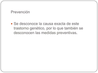 Prevención


 Se desconoce la causa exacta de este
 trastorno genético, por lo que también se
 desconocen las medidas preventivas.
 