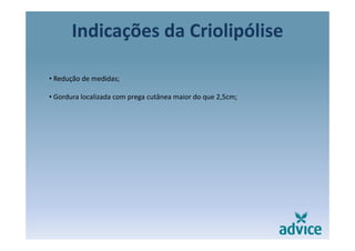 Indicações da Criolipóliseç p
• Redução de medidas;
• Gordura localizada com prega cutânea maior do que 2 5cm;• Gordura localizada com prega cutânea maior do que 2,5cm;
 