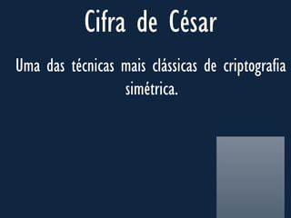 Cifra de César
Uma das técnicas mais clássicas de criptografia
simétrica.
 
