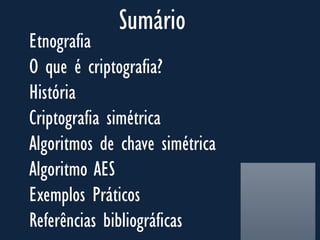 Etnografia
O que é criptografia?
História
Criptografia simétrica
Algoritmos de chave simétrica
Algoritmo AES
Exemplos Práticos
Referências bibliográficas
Sumário
 