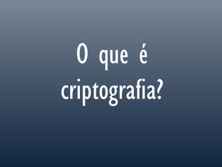 O que é
criptografia?
 