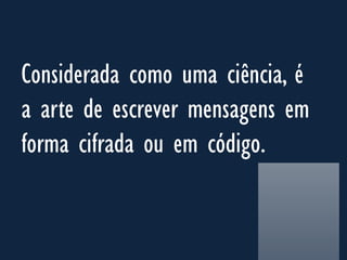 Considerada como uma ciência, é
a arte de escrever mensagens em
forma cifrada ou em código.
 