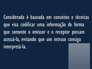 Considerada é baseada em conceitos e técnicas
que visa codificar uma informação de forma
que somente o emissor e o receptor possam
acessá-la, evitando que um intruso consiga
interpretá-la.
 