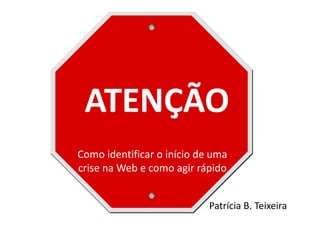 ATENÇÃO
Como identificar o início de uma
crise na Web e como agir rápido


                            Patrícia B. Teixeira
 