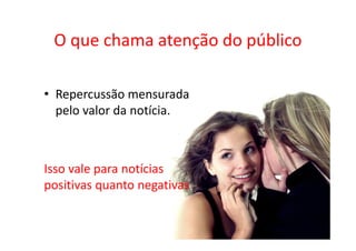 O que chama atenção do público

• Repercussão mensurada
  pelo valor da notícia.



Isso vale para notícias
positivas quanto negativas
 