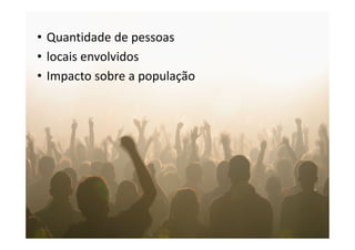 • Quantidade de pessoas
• locais envolvidos
• Impacto sobre a população
 