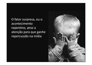 O fator surpresa, ou o
acontecimento
repentino, atrai a
atenção para que ganhe
repercussão na mídia
 