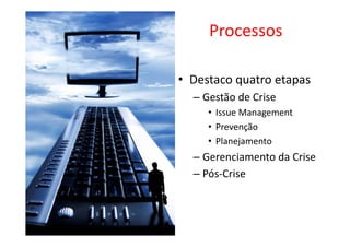 Processos

• Destaco quatro etapas
  – Gestão de Crise
     • Issue Management
     • Prevenção
     • Planejamento
  – Gerenciamento da Crise
  – Pós-Crise
 