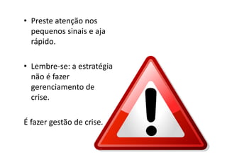• Preste atenção nos
  pequenos sinais e aja
  rápido.

• Lembre-se: a estratégia
  não é fazer
  gerenciamento de
  crise.

É fazer gestão de crise.
 