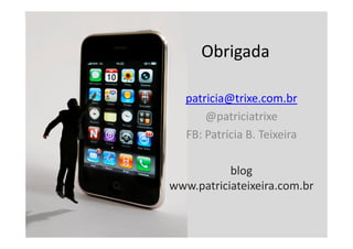 Obrigada

   patricia@trixe.com.br
       @patriciatrixe
   FB: Patrícia B. Teixeira

           blog
www.patriciateixeira.com.br
 