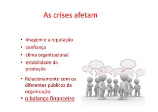 As crises afetam

•   imagem e a reputação
•   confiança
•   clima organizacional
•   estabilidade da
    produção
• Relacionamento com os
  diferentes públicos da
  organização
• o balanço financeiro
 