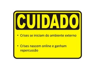 • Crises se iniciam do ambiente externo

• Crises nascem online e ganham
  repercussão
 