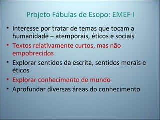 Projeto Fábulas de Esopo: EMEF I
• Interesse por tratar de temas que tocam a
humanidade – atemporais, éticos e sociais
• Textos relativamente curtos, mas não
empobrecidos
• Explorar sentidos da escrita, sentidos morais e
éticos
• Explorar conhecimento de mundo
• Aprofundar diversas áreas do conhecimento
52
 