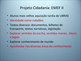 Projeto Cidadania: EMEF II
• Alunos mais velhos aquisição tardia de LIBRAS
• Identidade como cidadãos
• Textos diversos: documentos, bilhetes de
transporte, textos narrativos, legislação
• Explorar sentidos da escrita, sentidos morais, éticos
e legais
• Explorar conhecimento de mundo
• Aprofundar nas diversas áreas do conhecimento
67
 