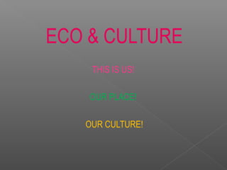 ECO & CULTURE
THIS IS US!
OUR PLACE!
OUR CULTURE!
 