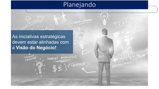 Planejando 
As iniciativas estratégicas devem estar alinhadas com a Visão do Negócio!  