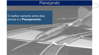 Planejando 
O melhor caminho entre dois pontos é o Planejamento.  